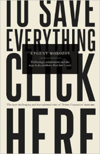 Evgeny Morozov, To Save Everything, Click Here; The Folly of Technological Solutionism (New York: PublicAffairs, 2013), 432pp.